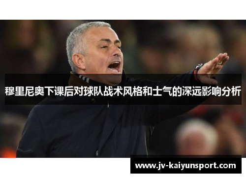 穆里尼奥下课后对球队战术风格和士气的深远影响分析