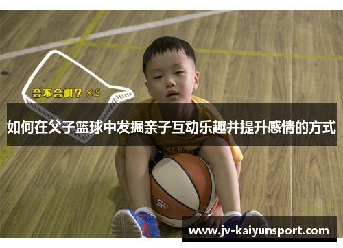 如何在父子篮球中发掘亲子互动乐趣并提升感情的方式