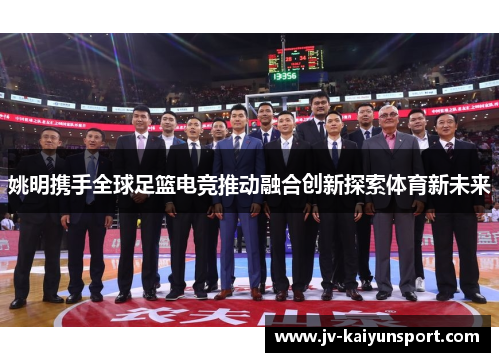 姚明携手全球足篮电竞推动融合创新探索体育新未来