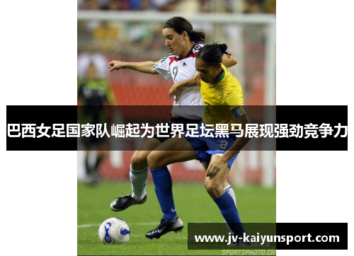 巴西女足国家队崛起为世界足坛黑马展现强劲竞争力 巴西女足国家队崛起为世界足坛黑马展现强劲竞争力