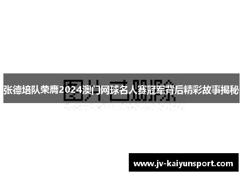 张德培队荣膺2024澳门网球名人赛冠军背后精彩故事揭秘