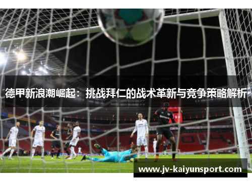 德甲新浪潮崛起:挑战拜仁的战术革新与竞争策略解析 德甲新浪潮崛起:挑战拜仁的战术革新与竞争策略解析