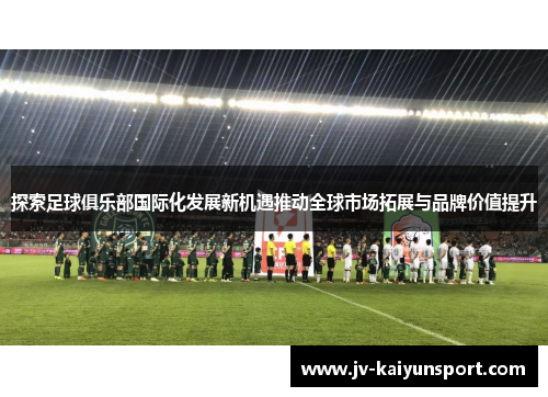 探索足球俱乐部国际化发展新机遇推动全球市场拓展与品牌价值提升