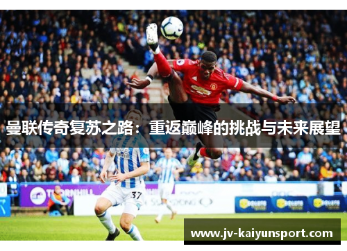 曼联传奇复苏之路：重返巅峰的挑战与未来展望