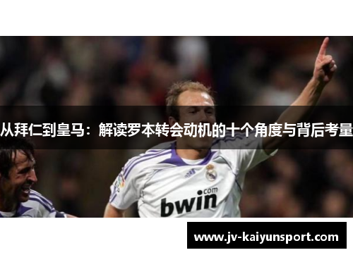 从拜仁到皇马:解读罗本转会动机的十个角度与背后考量 从拜仁到皇马:解读罗本转会动机的十个角度与背后考量