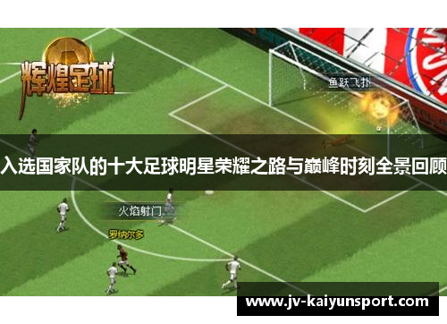 入选国家队的十大足球明星荣耀之路与巅峰时刻全景回顾