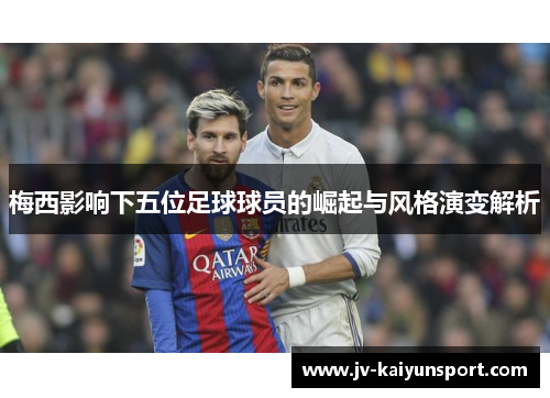 梅西影响下五位足球球员的崛起与风格演变解析