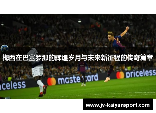 梅西在巴塞罗那的辉煌岁月与未来新征程的传奇篇章