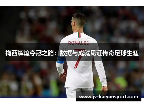 梅西辉煌夺冠之路：数据与成就见证传奇足球生涯