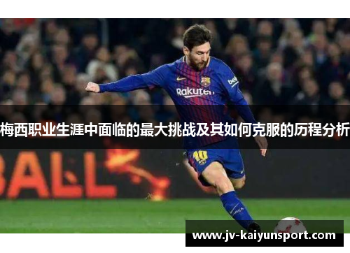 梅西职业生涯中面临的最大挑战及其如何克服的历程分析