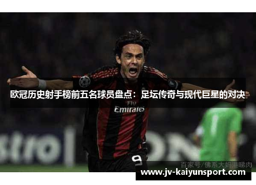 欧冠历史射手榜前五名球员盘点:足坛传奇与现代巨星的对决 欧冠历史射手榜前五名球员盘点:足坛传奇与现代巨星的对决