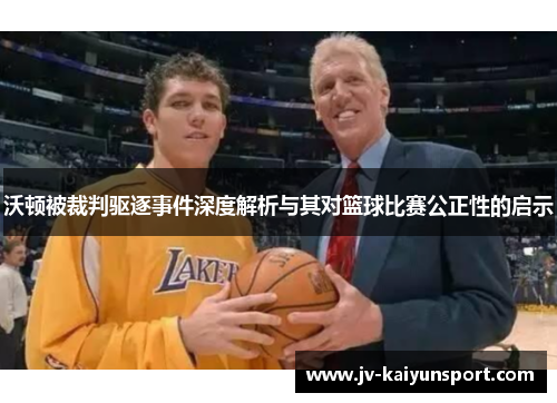 沃顿被裁判驱逐事件深度解析与其对篮球比赛公正性的启示