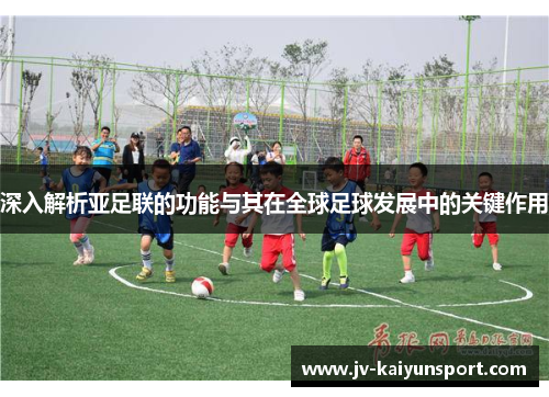 深入解析亚足联的功能与其在全球足球发展中的关键作用 深入解析亚足联的功能与其在全球足球发展中的关键作用