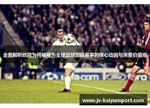 全面解析欧冠为何被视为全球足球顶级赛事的核心动因与深度价值观 全面解析欧冠为何被视为全球足球顶级赛事的核心动因与深度价值观
