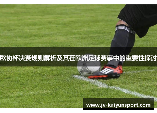 欧协杯决赛规则解析及其在欧洲足球赛事中的重要性探讨