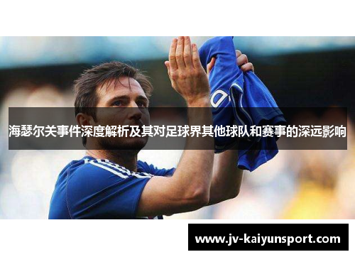 海瑟尔关事件深度解析及其对足球界其他球队和赛事的深远影响 海瑟尔关事件深度解析及其对足球界其他球队和赛事的深远影响