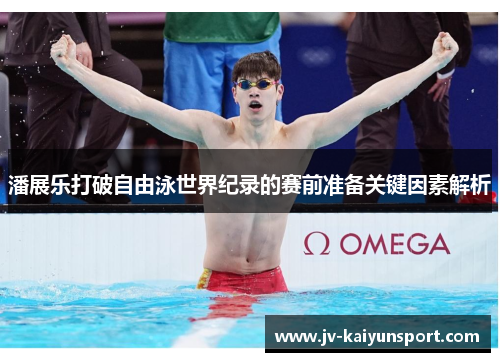 潘展乐打破自由泳世界纪录的赛前准备关键因素解析