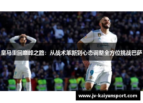 皇马重回巅峰之路:从战术革新到心态调整全方位挑战巴萨 皇马重回巅峰之路:从战术革新到心态调整全方位挑战巴萨