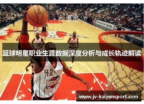 篮球明星职业生涯数据深度分析与成长轨迹解读