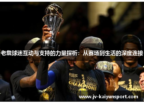 老詹球迷互动与支持的力量探析：从赛场到生活的深度连接