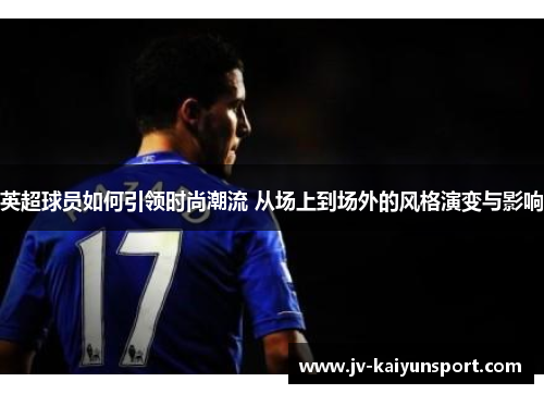 英超球员如何引领时尚潮流 从场上到场外的风格演变与影响