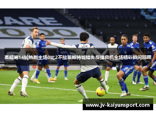 英超第14轮热刺主场0比2不敌莱斯特城错失反弹良机全场精彩瞬间回顾