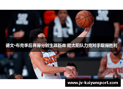 德文·布克季后赛得分创生涯新高 助太阳队力克对手取得胜利 德文·布克季后赛得分创生涯新高 助太阳队力克对手取得胜利