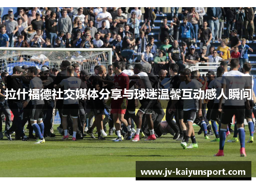 拉什福德社交媒体分享与球迷温馨互动感人瞬间