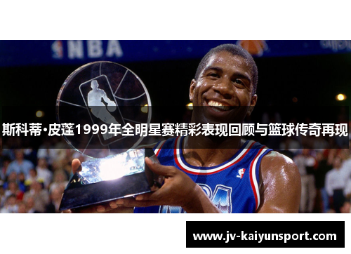 斯科蒂·皮蓬1999年全明星赛精彩表现回顾与篮球传奇再现
