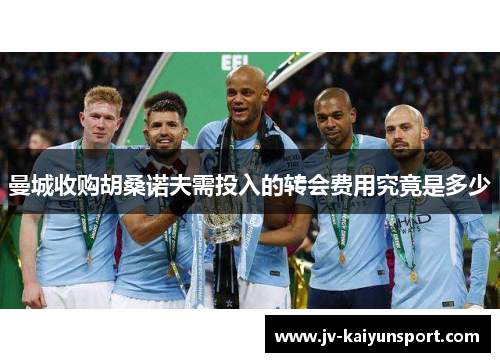 曼城收购胡桑诺夫需投入的转会费用究竟是多少