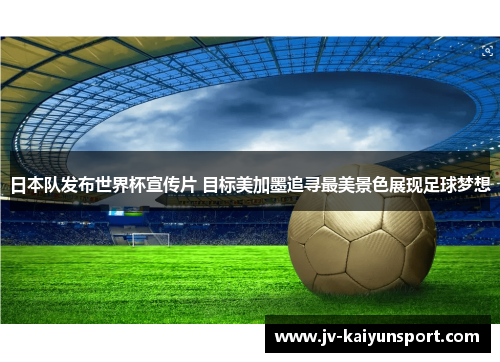 日本队发布世界杯宣传片 目标美加墨追寻最美景色展现足球梦想