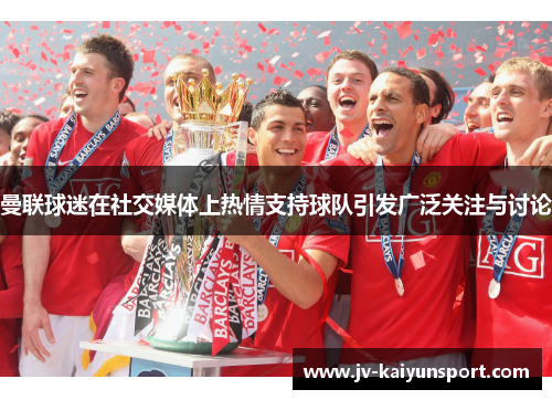 曼联球迷在社交媒体上热情支持球队引发广泛关注与讨论