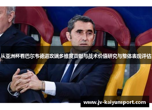 从亚洲杯看巴尔韦德进攻端多维度贡献与战术价值研究与整体表现评估