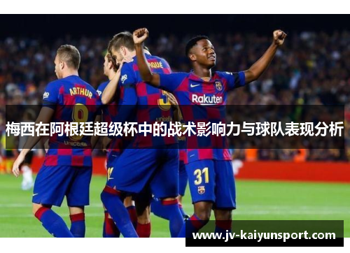 梅西在阿根廷超级杯中的战术影响力与球队表现分析 梅西在阿根廷超级杯中的战术影响力与球队表现分析