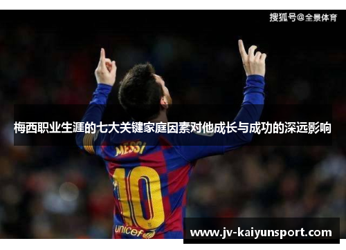 梅西职业生涯的七大关键家庭因素对他成长与成功的深远影响