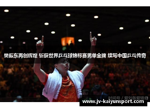 樊振东再创辉煌 斩获世界乒乓球锦标赛男单金牌 续写中国乒乓传奇