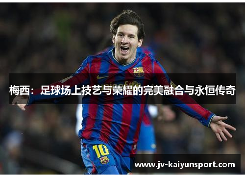 梅西：足球场上技艺与荣耀的完美融合与永恒传奇