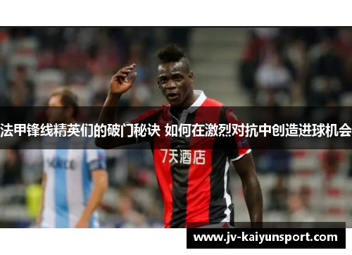 法甲锋线精英们的破门秘诀 如何在激烈对抗中创造进球机会 法甲锋线精英们的破门秘诀 如何在激烈对抗中创造进球机会