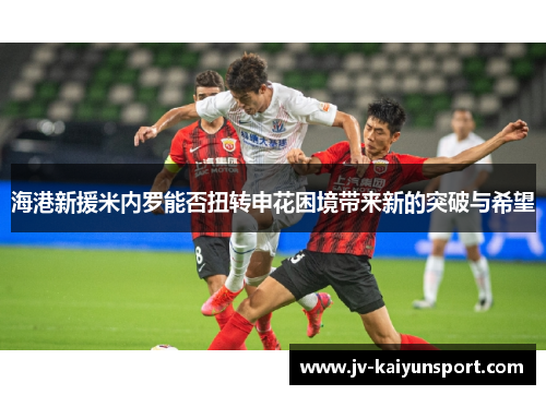 海港新援米内罗能否扭转申花困境带来新的突破与希望