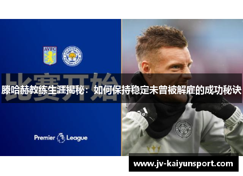 滕哈赫教练生涯揭秘:如何保持稳定未曾被解雇的成功秘诀 滕哈赫教练生涯揭秘:如何保持稳定未曾被解雇的成功秘诀