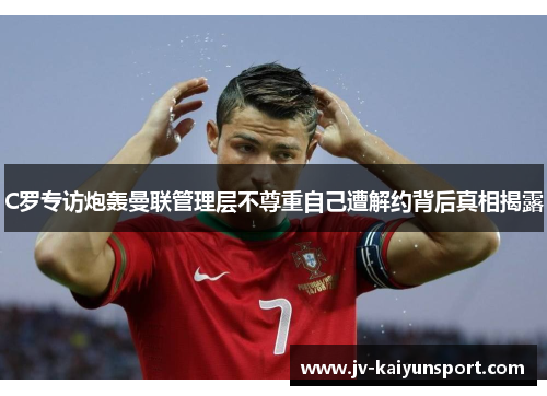 C罗专访炮轰曼联管理层不尊重自己遭解约背后真相揭露