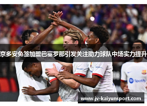 京多安免签加盟巴塞罗那引发关注助力球队中场实力提升