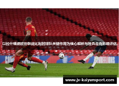 以拉什福德欧协联战比利时球队关键作用为核心解析与胜负走向影响评估