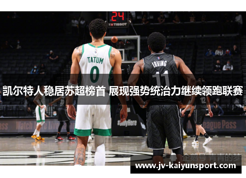 凯尔特人稳居苏超榜首 展现强势统治力继续领跑联赛 凯尔特人稳居苏超榜首 展现强势统治力继续领跑联赛