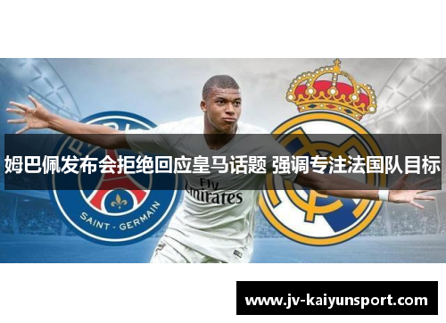 姆巴佩发布会拒绝回应皇马话题 强调专注法国队目标