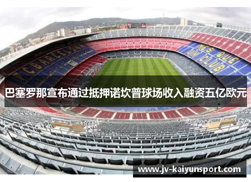 巴塞罗那宣布通过抵押诺坎普球场收入融资五亿欧元 巴塞罗那宣布通过抵押诺坎普球场收入融资五亿欧元