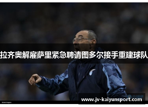 拉齐奥解雇萨里紧急聘请图多尔接手重建球队