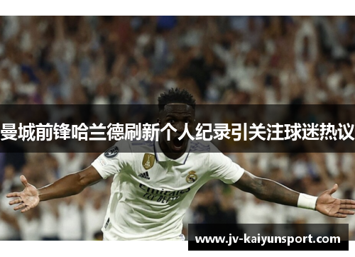 曼城前锋哈兰德刷新个人纪录引关注球迷热议