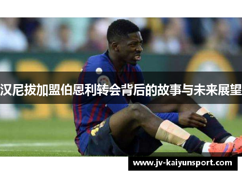 汉尼拔加盟伯恩利转会背后的故事与未来展望 汉尼拔加盟伯恩利转会背后的故事与未来展望