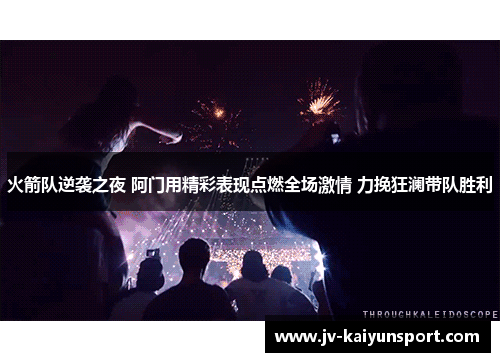 火箭队逆袭之夜 阿门用精彩表现点燃全场激情 力挽狂澜带队胜利